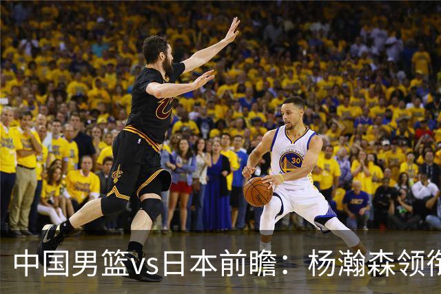 中国男篮vs日本前瞻：杨瀚森领衔三塔PK霍金森 剑指主场双杀日本