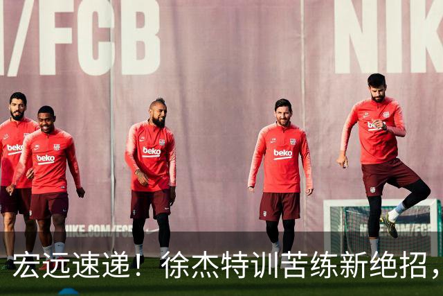 宏远速递！徐杰特训苦练新绝招，张文逸或续约，杜锋缺席夏训