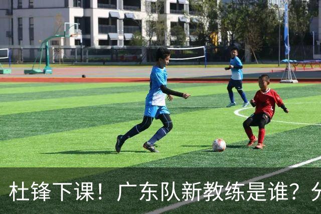 杜锋下课！广东队新教练是谁？分析3选1