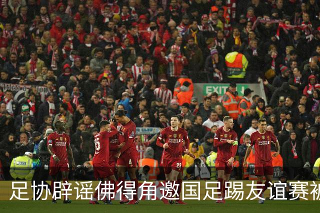 足协辟谣佛得角邀国足踢友谊赛被拒：暂未收到对方书面函件