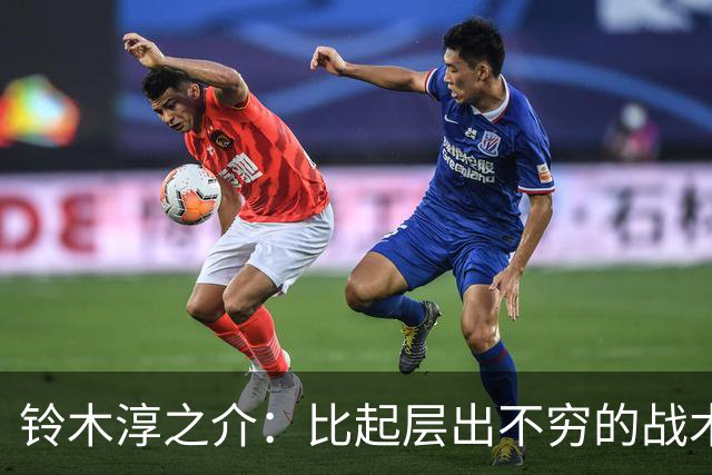 铃木淳之介：比起层出不穷的战术，抓住对抗等场上细节会更重要