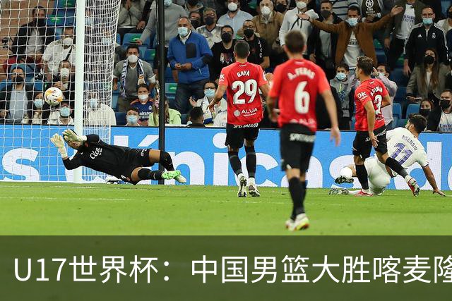 U17世界杯：中国男篮大胜喀麦隆 张懿赵杰23+6张子一17+7